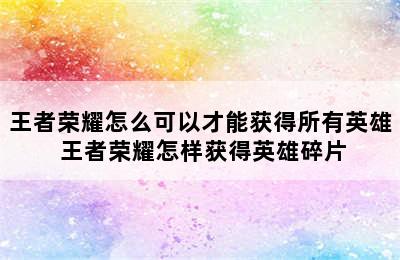 王者荣耀怎么可以才能获得所有英雄 王者荣耀怎样获得英雄碎片